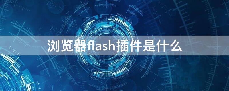浏览器flash插件是什么 什么浏览器有flash插件