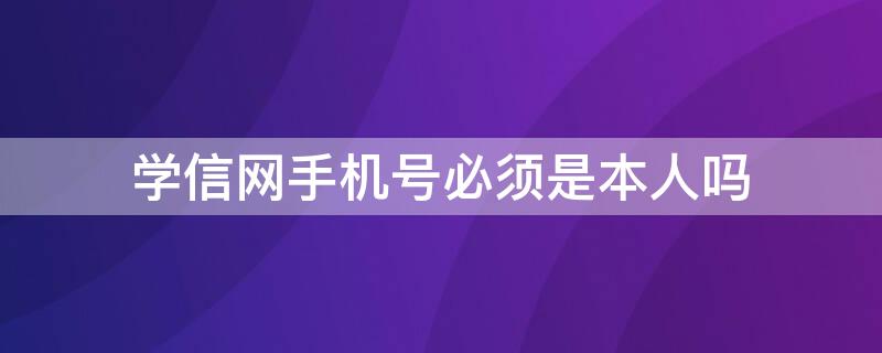 学信网手机号必须是本人吗 学信网电话号码不是本人的