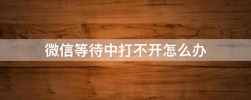 微信等待中打不开怎么办（苹果微信显示等待中,打开不了怎么办）