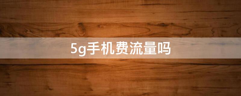 5g手机费流量吗 5g手机要流量费吗