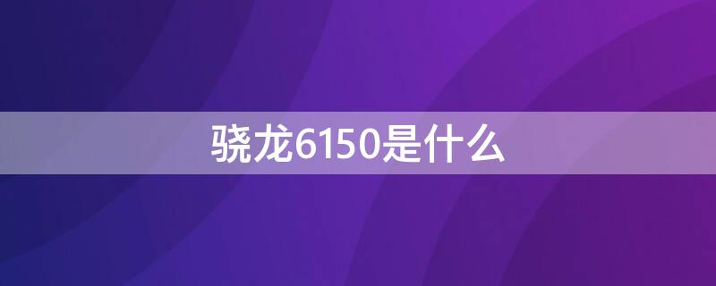 骁龙6150是什么（骁龙6150是什么处理器）