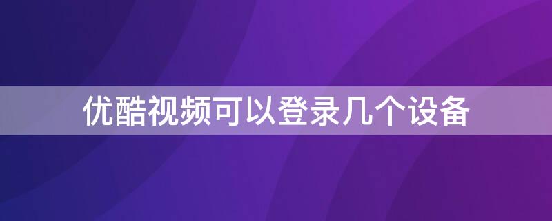 优酷视频可以登录几个设备 优酷视频可以登陆几个设备