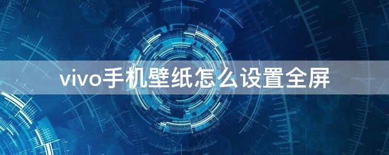 vivo手机壁纸怎么设置全屏（vivos1壁纸怎么设置全屏）