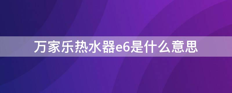 万家乐热水器e6是什么意思（万家乐热水器报e6）