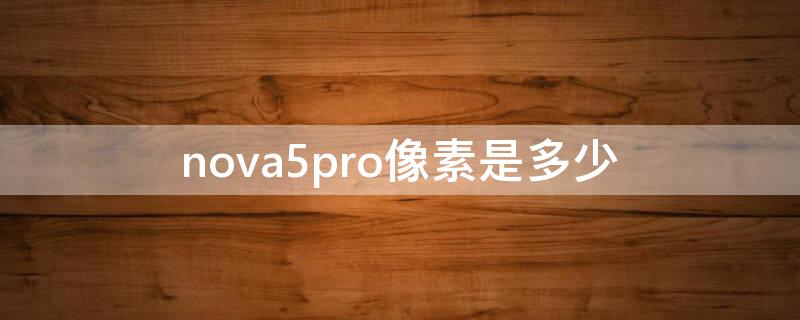 nova5pro像素是多少（nova5pro多少万像素）