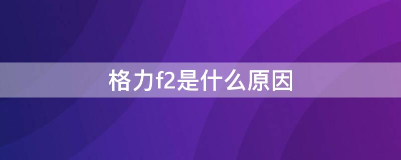 格力f2是什么原因（格力F2是什么故障）