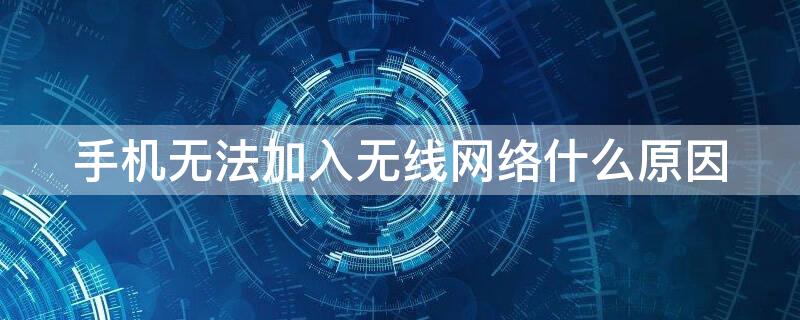 手机无法加入无线网络什么原因 手机为啥无法加入无线网络