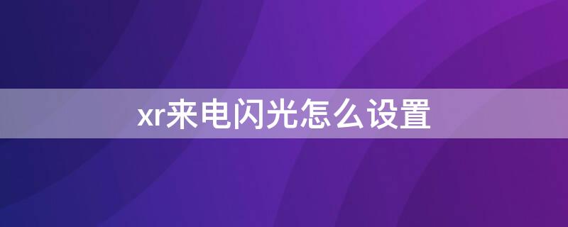 xr来电闪光怎么设置 Xr来电闪光灯怎么设置