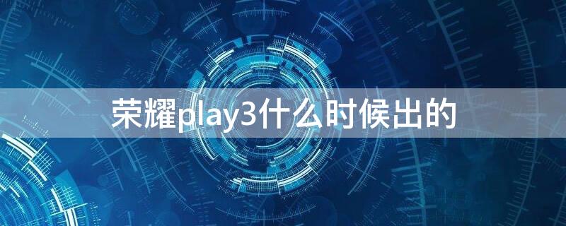 荣耀play3什么时候出的 荣耀play3e什么时候出的