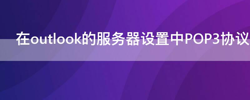 在outlook的服务器设置中POP3协议是指 在outlook的服务设置中pop3协议是指