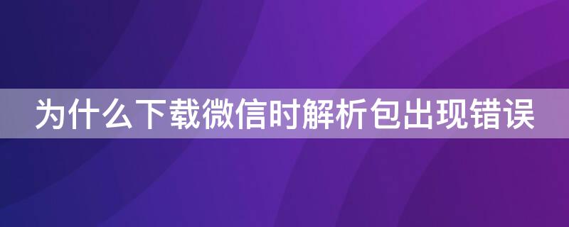 为什么下载微信时解析包出现错误 下载微信时出现解析包错误怎么办