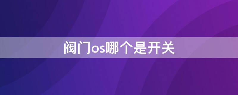 阀门os哪个是开关（阀门os哪个是开关?）