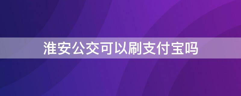 淮安公交可以刷支付宝吗（淮安公交可以使用支付宝吗?）