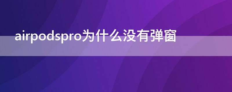 airpodspro为什么没有弹窗 airpodspro为什么没有弹窗自动连接