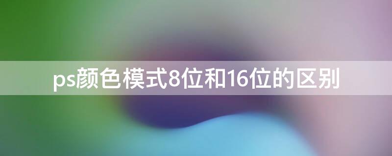 ps颜色模式8位和16位的区别 ps中颜色模式8位16位的区别