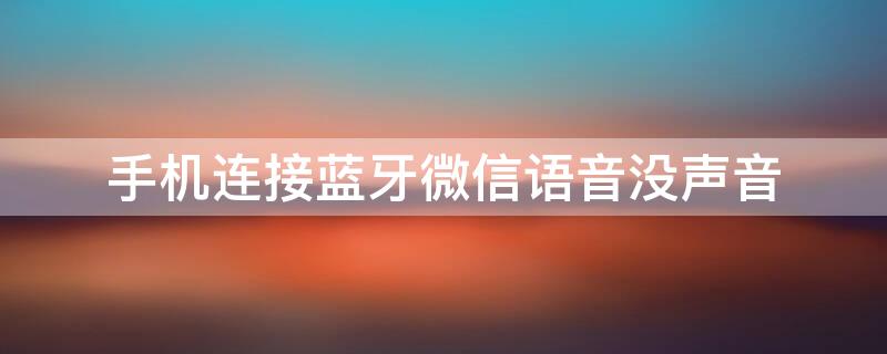 手机连接蓝牙微信语音没声音（手机连接蓝牙微信语音没声音播放音乐有声音）