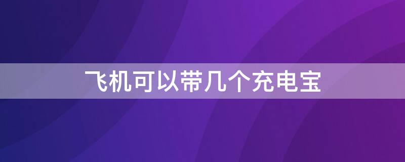 飞机可以带几个充电宝 乘坐飞机可以带几个充电宝