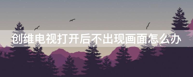 创维电视打开后不出现画面怎么办 创维电视为什么开机不显示画面