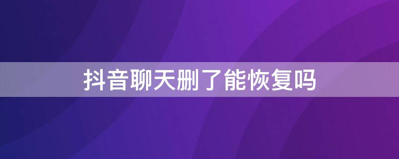 抖音聊天删了能恢复吗 抖音删了聊天记录可以恢复吗