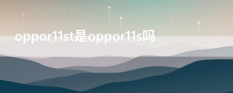 oppor11st是oppor11s吗（oppor11sr11st有什么区别）