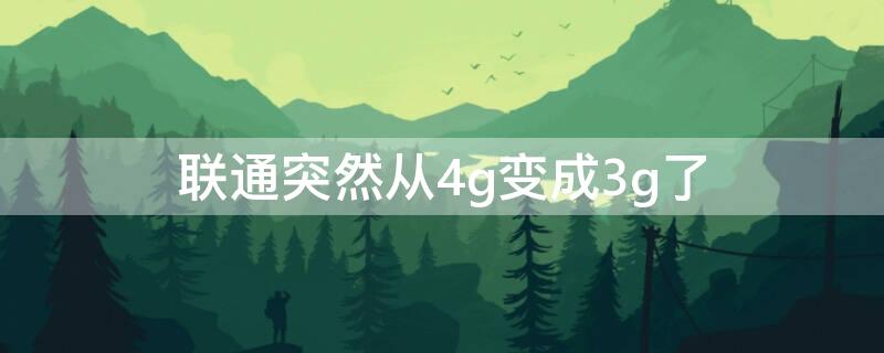 联通突然从4g变成3g了（联通突然从4g变成3g了用不了流量）