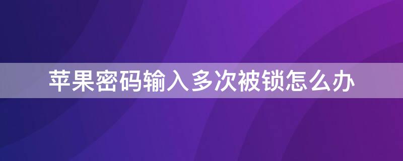 iPhone密码输入多次被锁怎么办（iPhone输入密码多次错误被锁住怎么办）