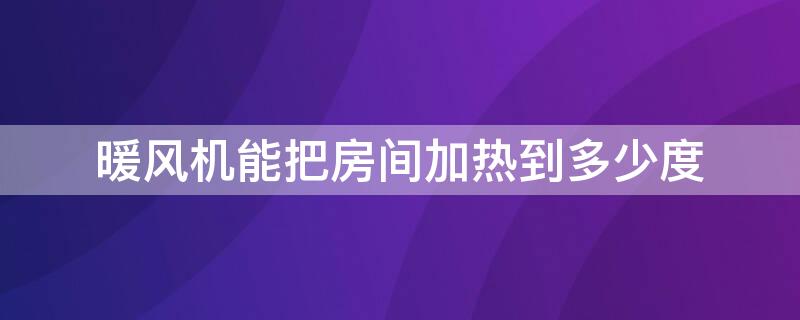 暖风机能把房间加热到多少度（暖风机多久让房间变热）