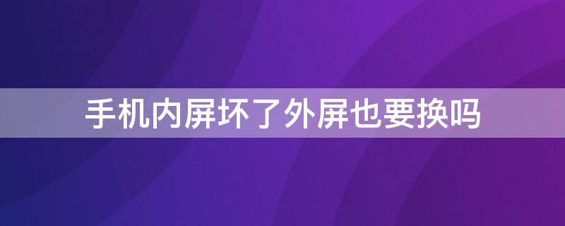 手机内屏坏了外屏也要换吗（手机内屏坏了只换外屏可以吗）