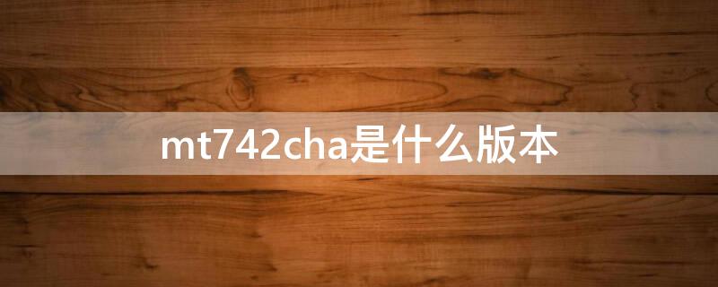 mt742cha是什么版本（mt722cha是什么版本）