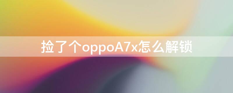 捡了个oppoA7x怎么解锁 oppoa7x解锁为什么要拆机