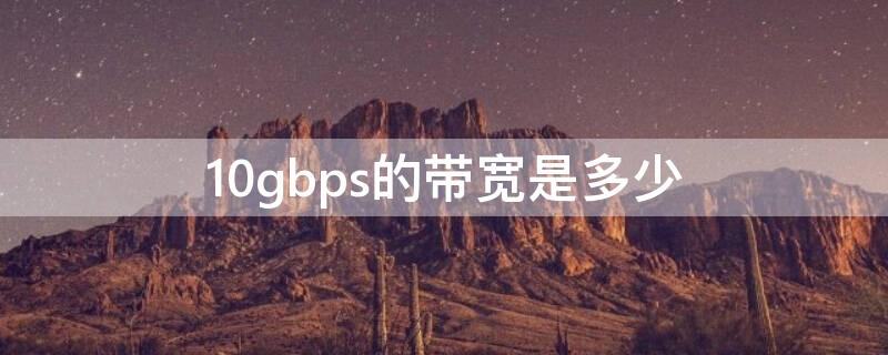 10gbps的带宽是多少（1gbps是多少兆宽带）