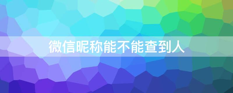 微信昵称能不能查到人 通过微信昵称能够查到微信号吗