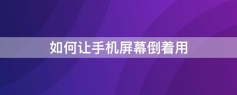 如何让手机屏幕倒着用 如何让手机屏幕倒着用OPPO