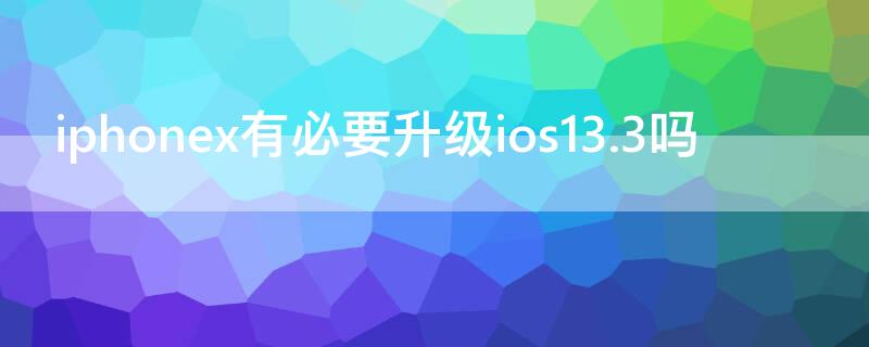 iPhonex有必要升级ios13.3吗（苹果x要不要升级ios13.2）