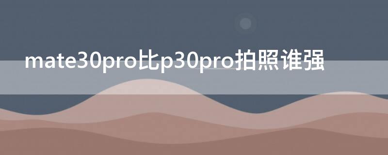 mate30pro比p30pro拍照谁强（p30pro与mate30pro拍照对比）