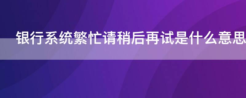 银行系统繁忙请稍后再试是什么意思 手机银行系统繁忙请稍后再试是怎么回事