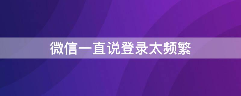 微信一直说登录太频繁 微信一直说登录太频繁稍后再试