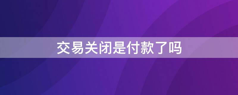 交易关闭是付款了吗 交易关闭是付款还是没付款