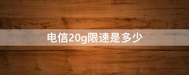 电信20g限速是多少（电信20g流量用完限速,最低网速是多少）