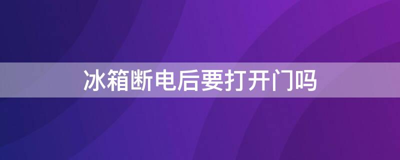 冰箱断电后要打开门吗（冰箱断电后需要打开门吗）