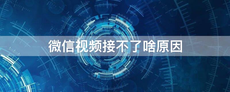 微信视频接不了啥原因 微信怎么接不了视频是什么原因