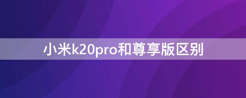 小米k20pro和尊享版区别（红米k20pro尊享版和普通版）