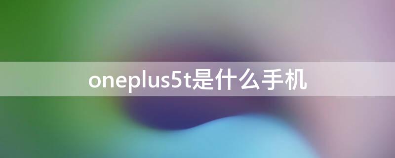 oneplus5t是什么手机（oneplus5T）