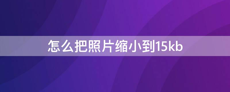 怎么把照片缩小到15kb（怎么把照片缩小到15k以下）