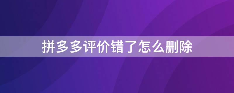 拼多多评价错了怎么删除 拼多多我评价错了怎么删除