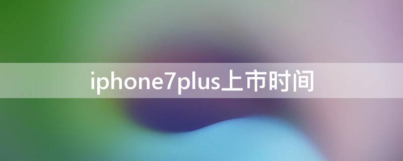 iPhone7plus上市时间 iPhone7plus 上市时间