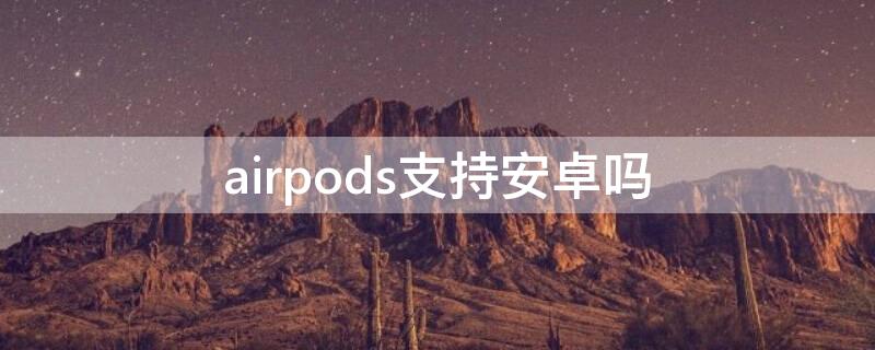 airpods支持安卓吗 airpods支持安卓吗缺什么功能