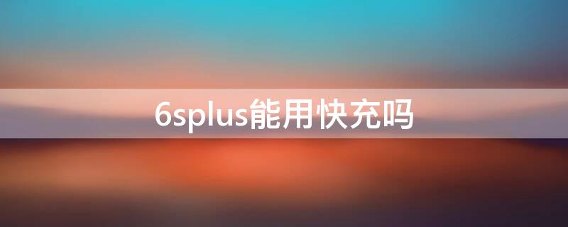 6splus能用快充吗（6S可以用快充吗）