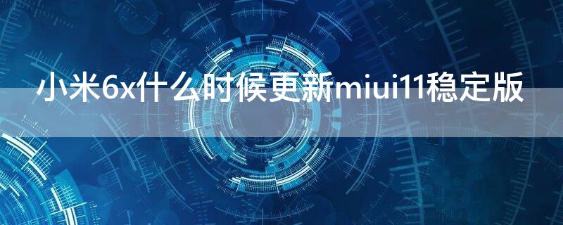 小米6x什么时候更新miui11稳定版 小米6x什么时候更新MIUI11