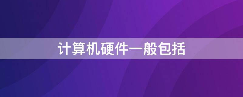 计算机硬件一般包括 计算机硬件一般包括什么和外部设备?